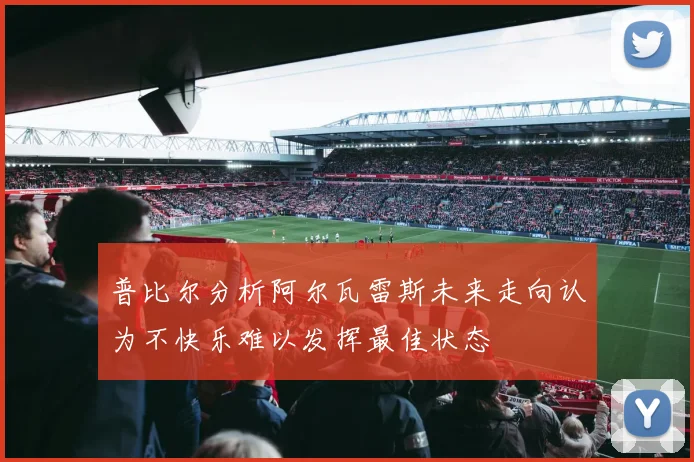 普比尔分析阿尔瓦雷斯未来走向认为不快乐难以发挥最佳状态