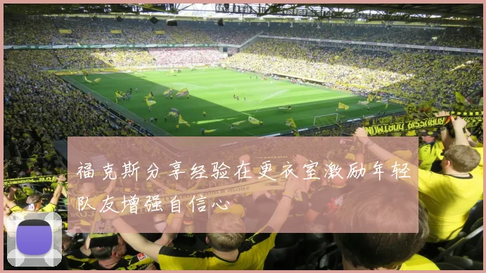 福克斯分享经验在更衣室激励年轻队友增强自信心