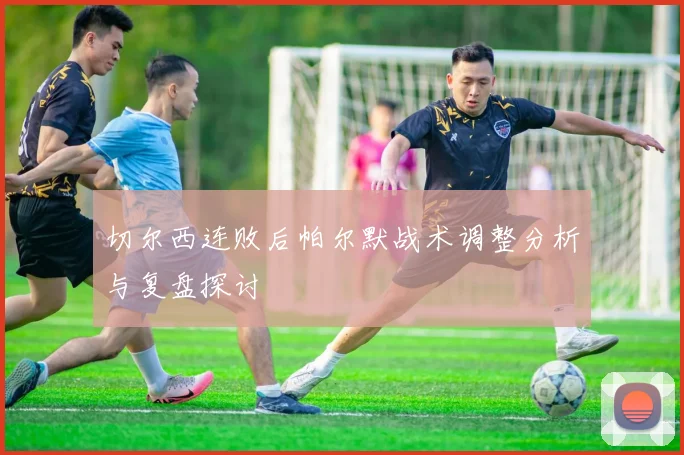 切尔西连败后帕尔默战术调整分析与复盘探讨