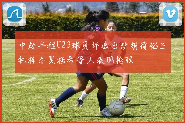 中超半程U23球员评选出炉胡荷韬王钰栋李昊杨希等人表现抢眼