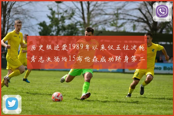 历史级逆袭1989年以来仅五位次轮秀总决场均15布伦森成功跻身第二位