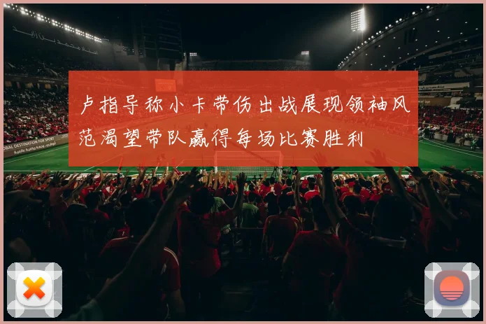 卢指导称小卡带伤出战展现领袖风范渴望带队赢得每场比赛胜利