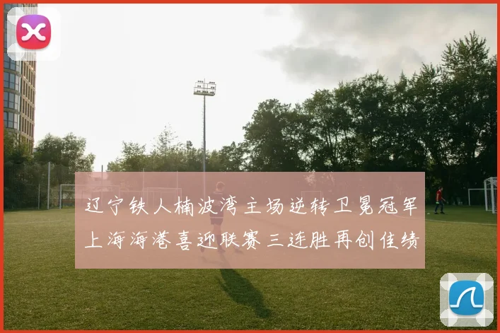 辽宁铁人楠波湾主场逆转卫冕冠军上海海港喜迎联赛三连胜再创佳绩