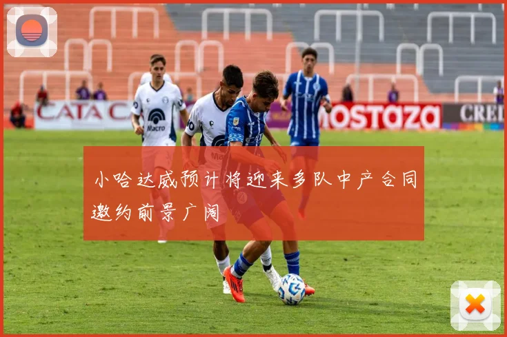 小哈达威预计将迎来多队中产合同邀约前景广阔