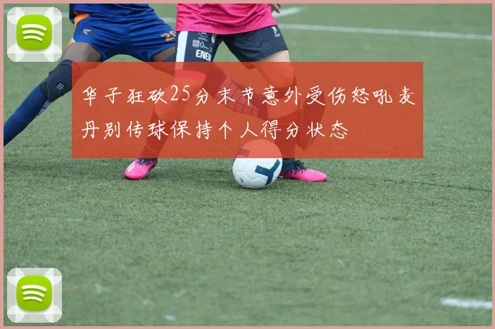 华子狂砍25分末节意外受伤怒吼麦丹别传球保持个人得分状态