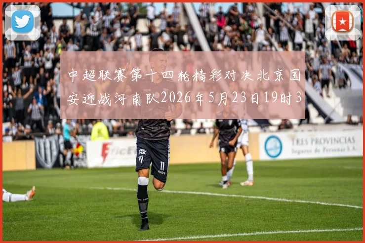 中超联赛第十四轮精彩对决北京国安迎战河南队2026年5月23日19时35分开赛