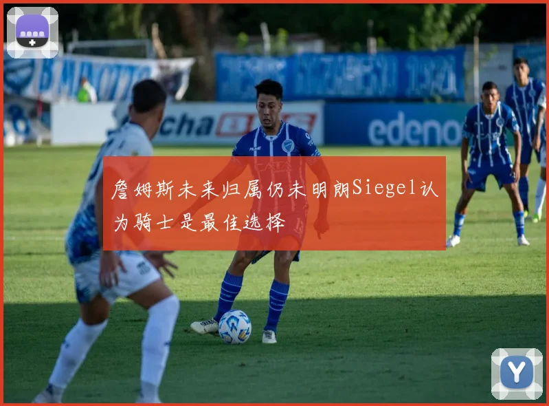 詹姆斯未来归属仍未明朗Siegel认为骑士是最佳选择