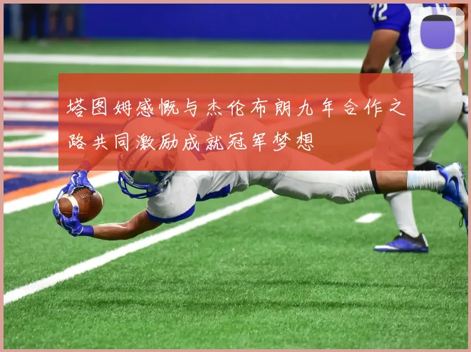 塔图姆感慨与杰伦布朗九年合作之路共同激励成就冠军梦想