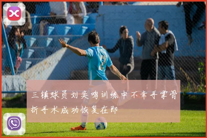 三镇球员刘奕鸣训练中不幸手掌骨折手术成功恢复在即