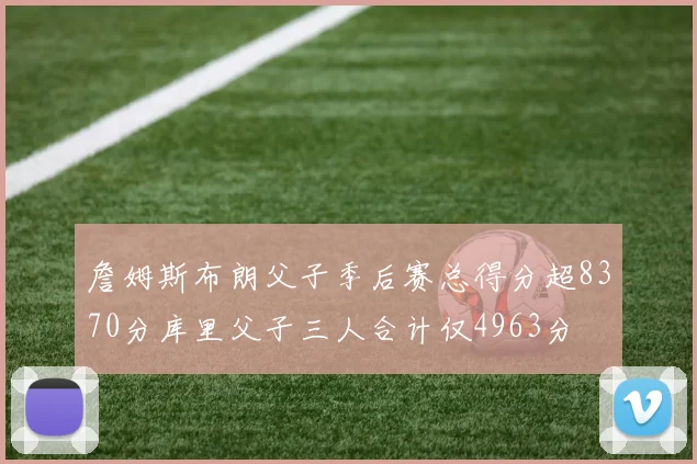詹姆斯布朗父子季后赛总得分超8370分库里父子三人合计仅4963分