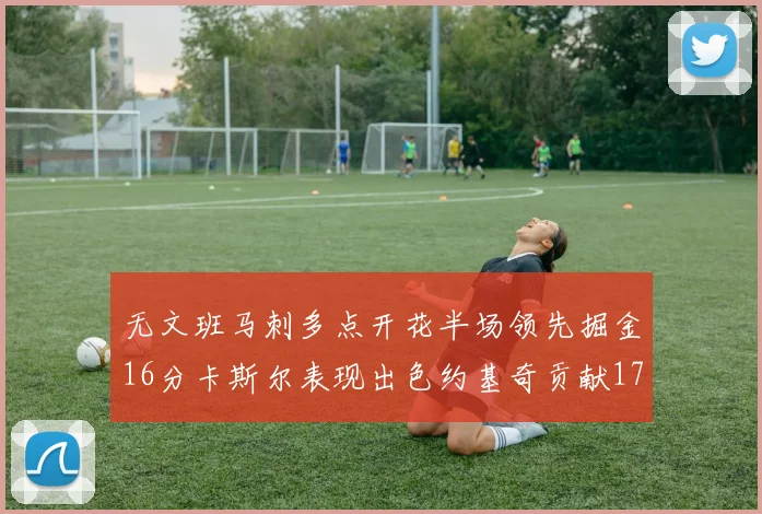 无文班马刺多点开花半场领先掘金16分卡斯尔表现出色约基奇贡献17分11篮板