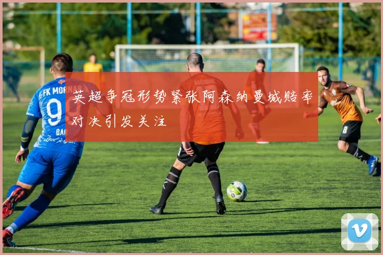 英超争冠形势紧张阿森纳曼城赔率对决引发关注