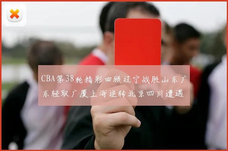 CBA第38轮精彩回顾辽宁战胜山东广东轻取广厦上海逆转北京四川遭遇38连败
