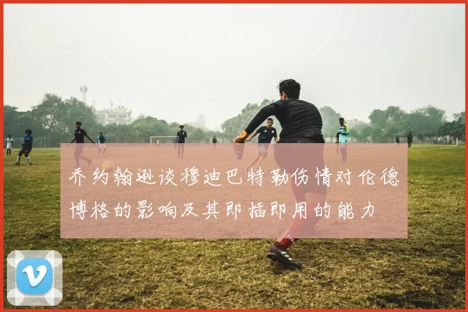 乔约翰逊谈穆迪巴特勒伤情对伦德博格的影响及其即插即用的能力