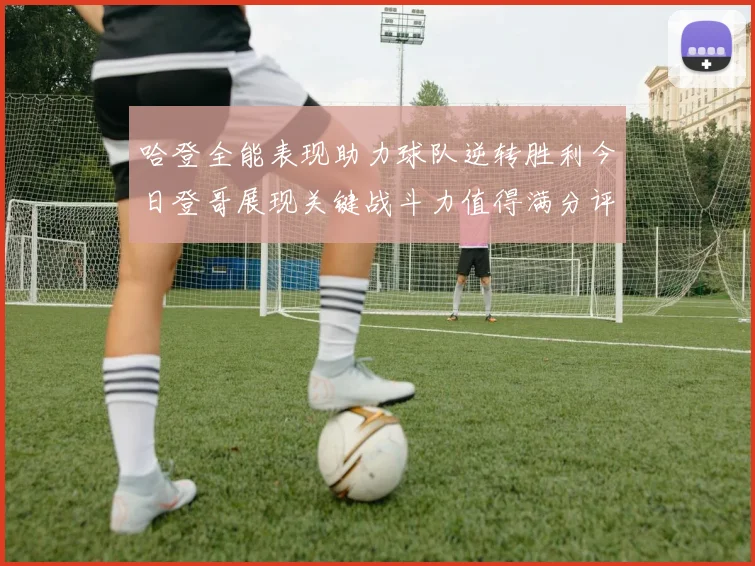 哈登全能表现助力球队逆转胜利今日登哥展现关键战斗力值得满分评价