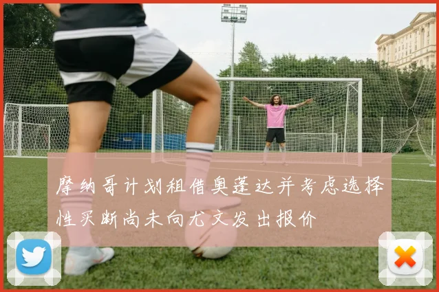 摩纳哥计划租借奥蓬达并考虑选择性买断尚未向尤文发出报价