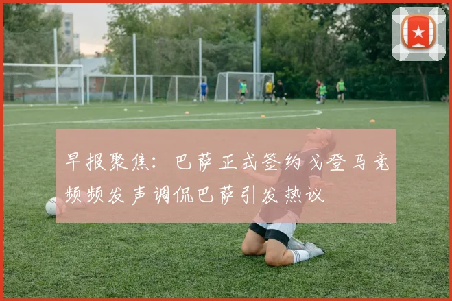 早报聚焦：巴萨正式签约戈登马竞频频发声调侃巴萨引发热议