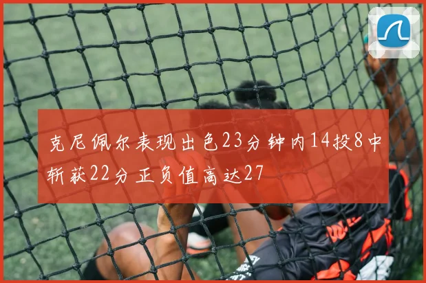 克尼佩尔表现出色23分钟内14投8中斩获22分正负值高达27