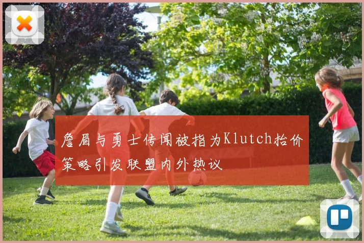 詹眉与勇士传闻被指为Klutch抬价策略引发联盟内外热议