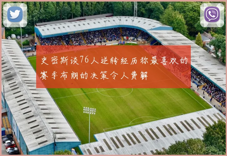史密斯谈76人逆转经历称最喜欢的赛季布朗的决策令人费解