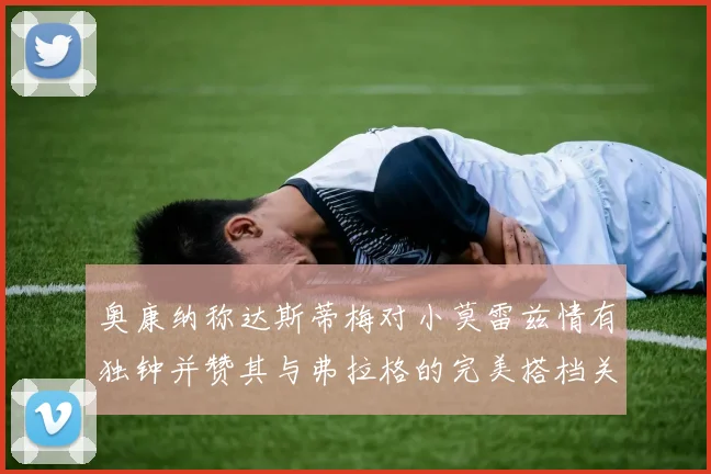 奥康纳称达斯蒂梅对小莫雷兹情有独钟并赞其与弗拉格的完美搭档关系