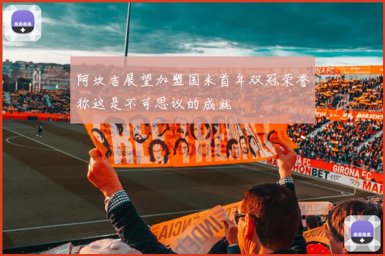 阿坎吉展望加盟国米首年双冠荣誉称这是不可思议的成就