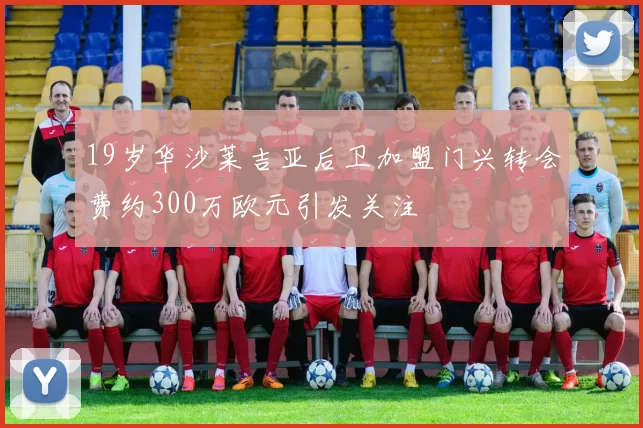 19岁华沙莱吉亚后卫加盟门兴转会费约300万欧元引发关注