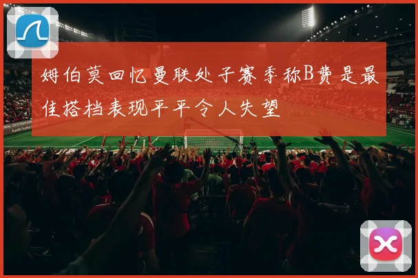 姆伯莫回忆曼联处子赛季称B费是最佳搭档表现平平令人失望