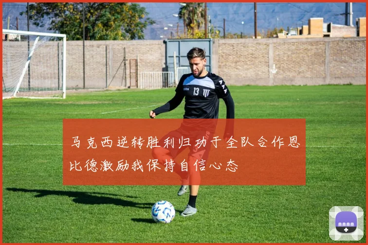 马克西逆转胜利归功于全队合作恩比德激励我保持自信心态