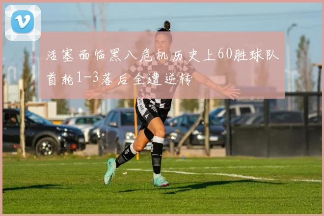 活塞面临黑八危机历史上60胜球队首轮1-3落后全遭逆转